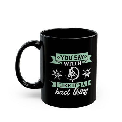 You Say Witch Like Its A Bad Thing 11oz Black Mug